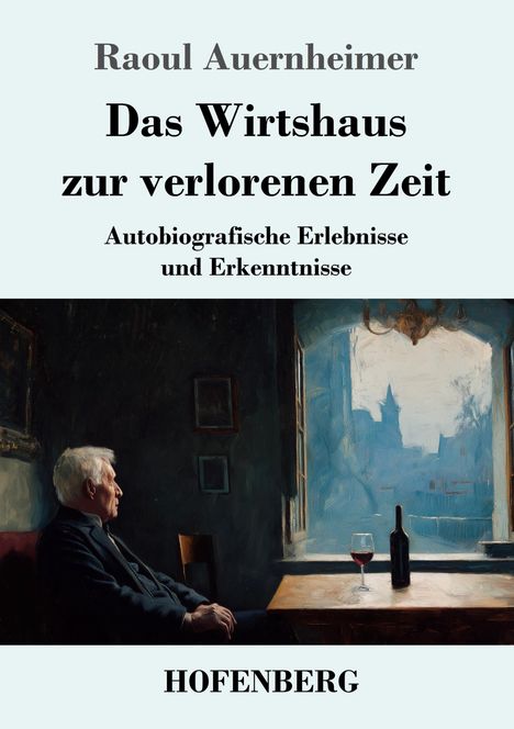 "Raoul Auernheimer, Das Wirtshaus zur verlorenen Zeit, Autobiografische Erlebnisse und Erkenntnisse, HOFENBERG. Ein älterer Mann sitzt im Profil an einem Tisch, auf dem ein Weinglas und eine Flasche stehen, mit Blick aus dem Fenster."