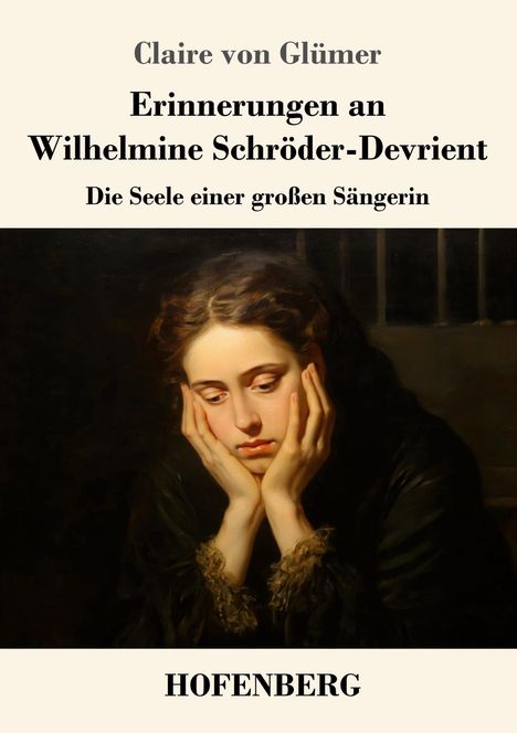 Claire von Glümer, Erinnerungen an Wilhelmine Schröder-Devrient. Die Seele einer großen Sängerin. HOFENBERG. Gemälde: Nachdenkliche Frau mit gesenktem Kopf und Händen am Gesicht.