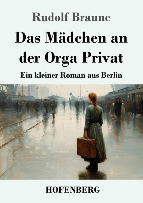 "Rudolf Braune: Das Mädchen an der Orga Privat. Ein kleiner Roman aus Berlin. HOFENBERG. Illustration: Frau mit Koffer am Bahnhof."
