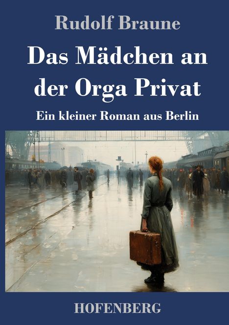 Text: "Rudolf Braune, Das Mädchen an der Orga Privat, Ein kleiner Roman aus Berlin, HOFENBERG." Eine Frau am Bahnhof mit Koffer.