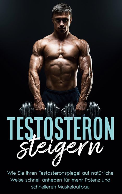 Mario Köhler: Testosteron steigern: Wie Sie Ihren Testosteronspiegel auf natürliche Weise schnell anheben für mehr Potenz und schnelleren Muskelaufbau, Buch