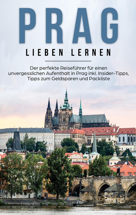 Kiara Bluhm: Prag lieben lernen: Der perfekte Reiseführer für einen unvergesslichen Aufenthalt in Prag inkl. Insider-Tipps, Tipps zum Geldsparen und Packliste, Buch