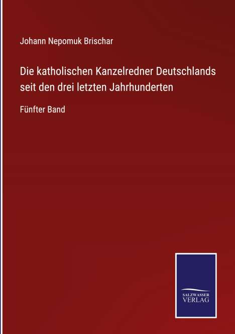 Johann Nepomuk Brischar: Die katholischen Kanzelredner Deutschlands seit den drei letzten Jahrhunderten, Buch