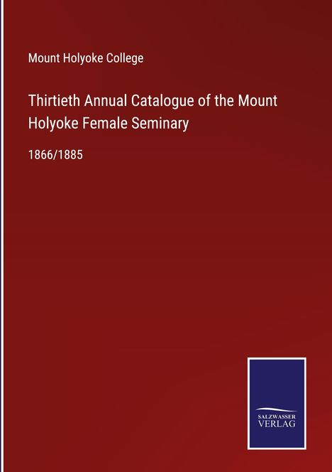Mount Holyoke College: Thirtieth Annual Catalogue of the Mount Holyoke Female Seminary, Buch