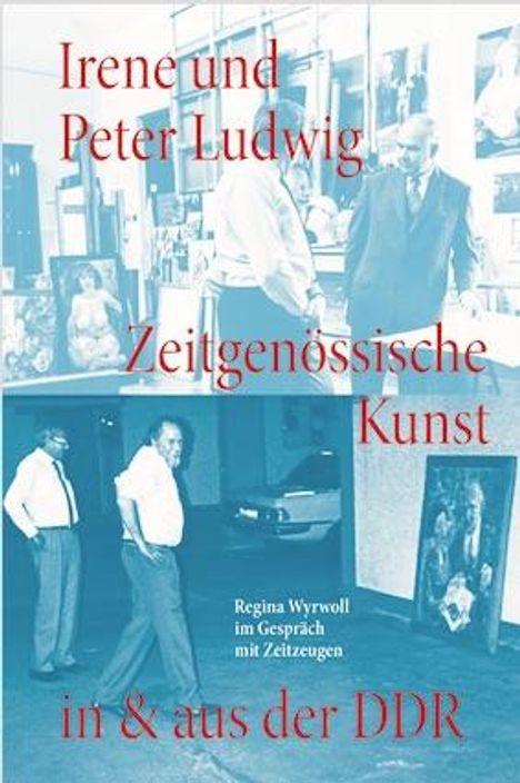 Irene und Peter Ludwig. Zeitgenössische Kunst in & aus der DDR - Regina Wyrwoll im Gespräch mit Zeitzeugen, Buch