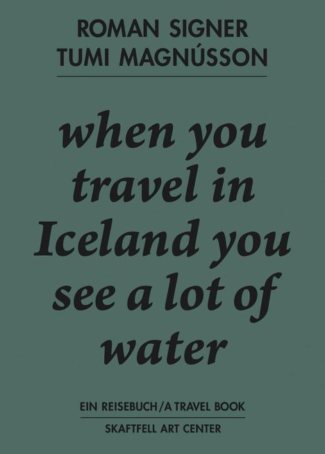 ROMAN SIGNER, TUMI MAGNÚSSON: when you travel in Iceland you see a lot of water. Ein Reisebuch. Skaftfell Art Center.