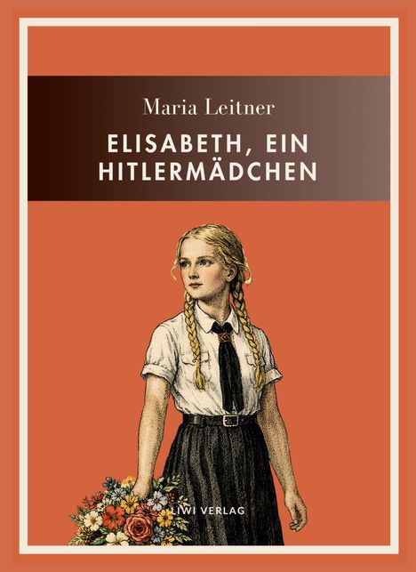 "Maria Leitner, Elisabeth, ein Mädel. Illustration: Mädchen mit Zöpfen in Uniform, hält einen Blumenstrauß, orangener Hintergrund."