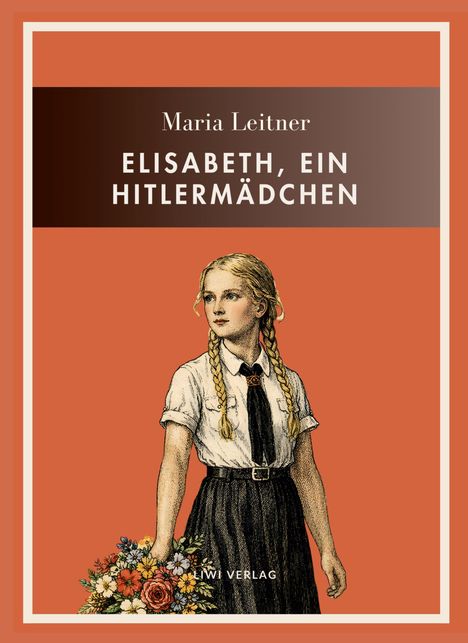 "Maria Leitner: Elisabeth, ein Hitler­mädchen." Illustration eines Mädchens in Uniform, hält Blumenstrauß.