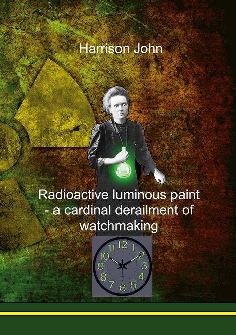 Harrison John: Radioactive Luminous Paint - a cardinal derailment of watchmaking, Buch
