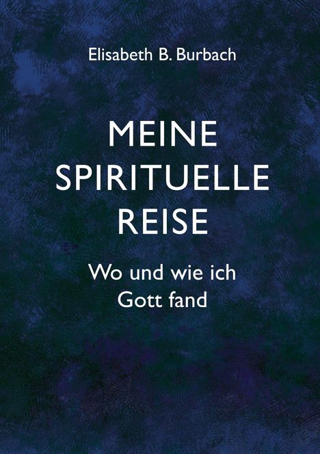Titel: "MEINE SPIRITUELLE REISE. Wo und wie ich Gott fand". Autor: Elisabeth B. Burbach. Dunkler, texturierter Hintergrund.