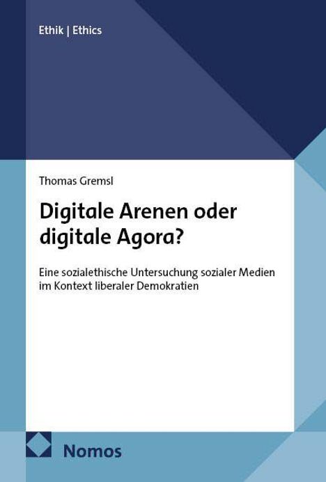 Ethik | Ethics. Thomas Gremsl. Digitale Arenen oder digitale Agora? Eine sozialethische Untersuchung sozialer Medien. Nomos.