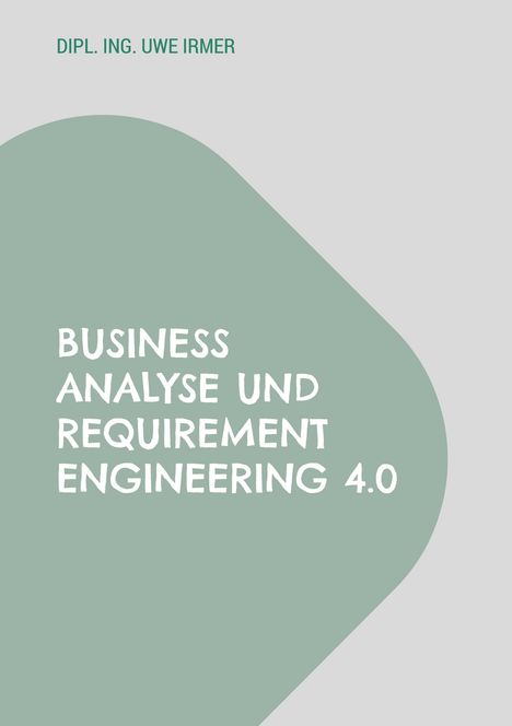 Dipl. Ing. Uwe Irmer: Business Analyse und Requirement Engineering 4.0, Buch