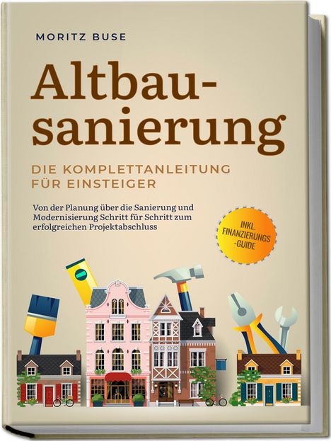 Moritz Buse: Altbausanierung - Die Komplettanleitung für Einsteiger: Von der Planung über die Sanierung und Modernisierung Schritt für Schritt zum erfolgreichen Projektabschluss - inkl. Finanzierungs-Guide, Buch