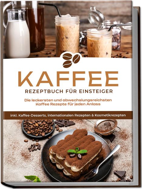 Laura Wilhelm: Kaffee Rezeptbuch für Einsteiger: Die leckersten und abwechslungsreichsten Kaffee Rezepte für jeden Anlass - inkl. Kaffee-Desserts, internationalen Rezepten &amp; Kosmetikrezepten, Buch