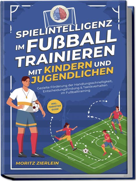 Moritz Zierlein: Spielintelligenz im Fußball trainieren mit Kindern und Jugendlichen: Gezielte Förderung der Handlungsschnelligkeit, Entscheidungsfindung &amp; Taktikverhalten im Fußballtraining - inkl. Torhüter Guide, Buch