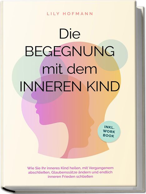 Lily Hofmann: Die Begegnung mit dem inneren Kind: Wie Sie Ihr inneres Kind heilen, mit Vergangenem abschließen, Glaubenssätze ändern und endlich inneren Frieden schließen | inkl. Workbook, Buch