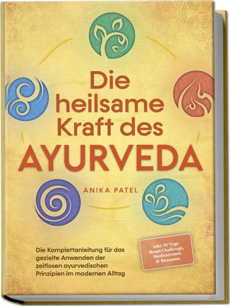 Anika Patel: Die heilsame Kraft des Ayurveda: Die Komplettanleitung für das gezielte Anwenden der zeitlosen ayurvedischen Prinzipien im modernen Alltag - inkl. 21 Tage Reset Challenge, Meditationen &amp; Rezepten, Buch
