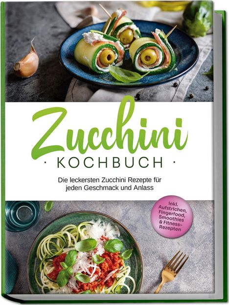 Cornelia Rehnsche: Zucchini Kochbuch: Die leckersten Zucchini Rezepte für jeden Geschmack und Anlass - inkl. Aufstrichen, Fingerfood, Smoothies &amp; Fitness-Rezepten, Buch