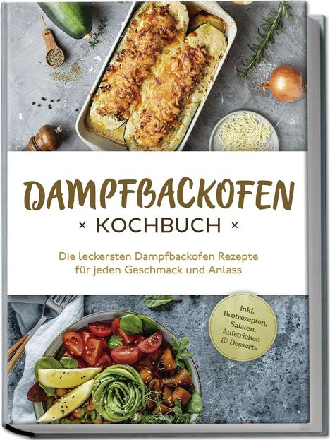 Magdalena Konrads: Dampfbackofen Kochbuch: Die leckersten Dampfbackofen Rezepte für jeden Geschmack und Anlass - inkl. Brotrezepten, Salaten, Aufstrichen &amp; Desserts, Buch