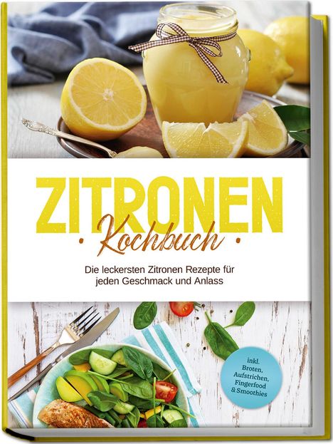 Anna-Maria Nagel: Zitronen Kochbuch: Die leckersten Zitronen Rezepte für jeden Geschmack und Anlass - inkl. Broten, Aufstrichen, Fingerfood &amp; Smoothies, Buch