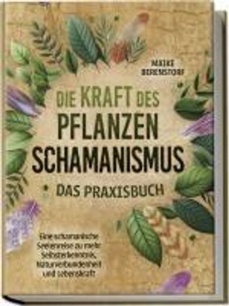 Maike Berenstorf: Die Kraft des Pflanzenschamanismus - Das Praxisbuch: Eine schamanische Seelenreise zu mehr Selbsterkenntnis, Naturverbundenheit und Lebenskraft - inkl. Ritualen &amp; Zeremonien, Buch