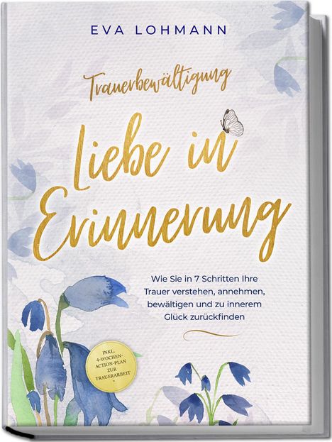 Eva Theresa Lohmann: Trauerbewältigung - Liebe in Erinnerung: Wie Sie in 7 Schritten Ihre Trauer verstehen, annehmen, bewältigen und zu innerem Glück zurückfinden - inkl. 4-Wochen-Action-Plan zur Trauerarbeit, Buch