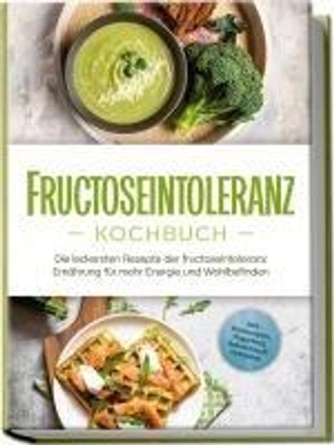 Inneke Pohlmann: Fructoseintoleranz Kochbuch: Die leckersten Rezepte der fructoseintoleranz Ernährung für mehr Energie und Wohlbefinden - inkl. Brotrezepten, Fingerfood, Aufstrichen &amp; Getränken, Buch