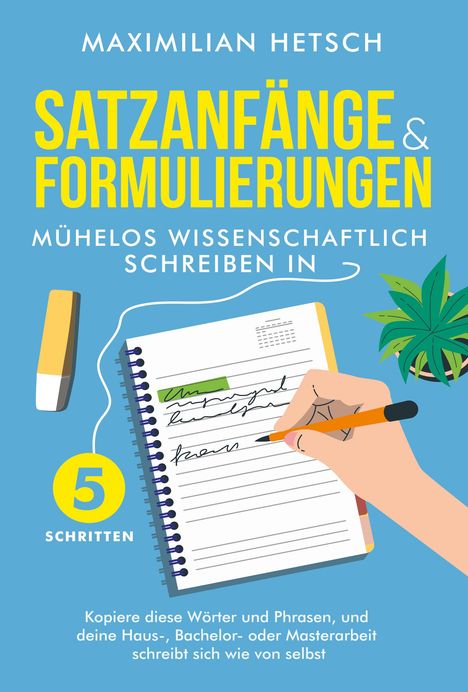 Maximilian Hetsch: Satzanfänge und Formulierungen - Mühelos wissenschaftlich schreiben in 5 Schritten: Kopiere diese Wörter und Phrasen, und deine Haus-, Bachelor- oder Masterarbeit schreibt sich wie von selbst, Buch