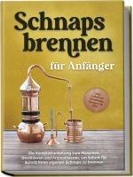 Konrad Pahls: Schnapsbrennen für Anfänger: Die Komplettanleitung zum Maischen, Destillieren und Aromatisieren, um Schritt für Schritt Ihren eigenen Schnaps zu brennen - inkl. rechtlicher Grundlagen, Rezepten &amp; FAQ, Buch