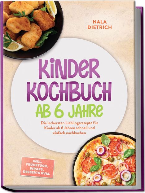 "Kinder Kochbuch ab 6 Jahre" von Nala Dietrich. Inkl. Frühstück, Wraps, Desserts uvm. Bilder von Chicken Nuggets und Pizza.