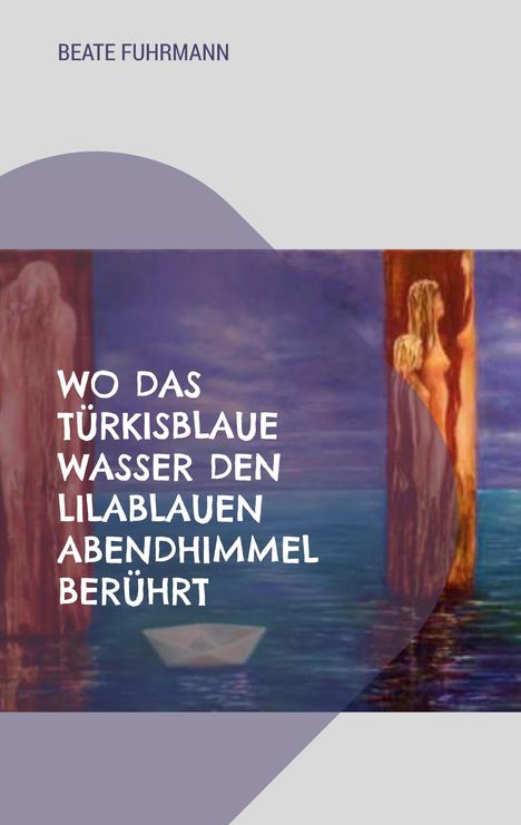 Beate Fuhrmann: Wo das türkisblaue Wasser den lilablauen Abendhimmel berührt, Buch