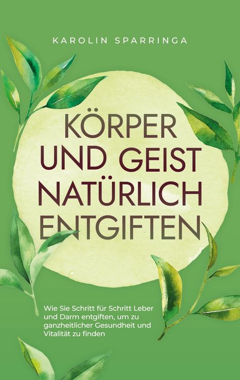 Karolin Sparringa: Körper und Geist natürlich entgiften: Wie Sie Schritt für Schritt Leber und Darm entgiften, um zu ganzheitlicher Gesundheit und Vitalität zu finden, Buch