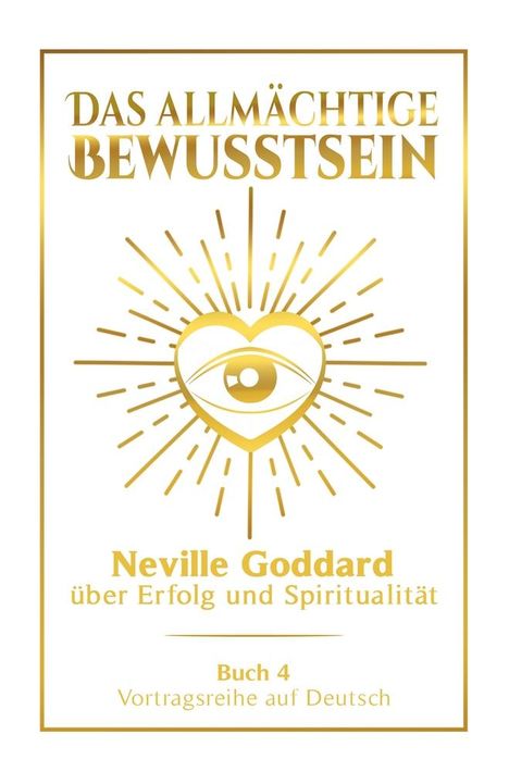 Neville Goddard: Das allmächtige Bewusstsein: Neville Goddard über Erfolg und Spiritualität - Buch 4 - Vortragsreihe auf Deutsch, Buch