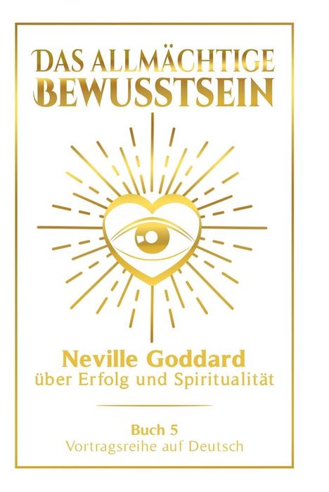 Neville Goddard: Das allmächtige Bewusstsein: Neville Goddard über Erfolg und Spiritualität - Buch 5 - Vortragsreihe auf Deutsch, Buch