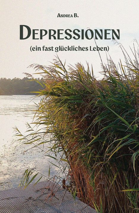 Text: "Andrea B. DEPRESSIONEN (ein fast glückliches Leben)". Eine ruhige Seelandschaft mit Schilf im Vordergrund.