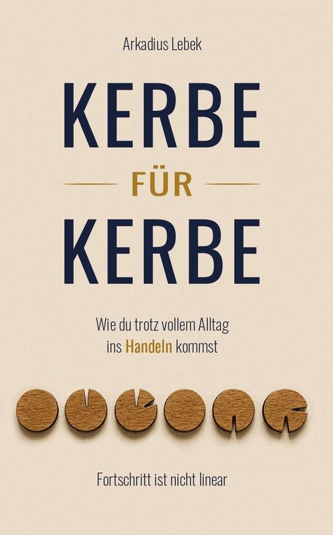 "Arkadius Lebek. KERBE FÜR KERBE. Wie du trotz vollem Alltag ins Handeln kommst. Fortschritt ist nicht linear."
