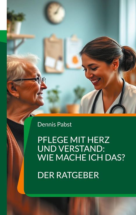 Dennis Pabst: Pflege mit Herz und Verstand: Wie mache ich das? Ein praktischer Leitfaden für den erfolgreichen Umgang mit Herausforderungen im Pflegealltag, Buch