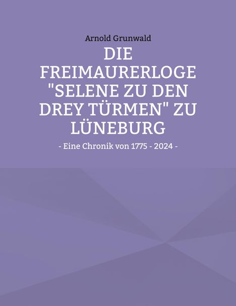 Arnold Grunwald: Die Freimaurerloge "Selene zu den drey Türmen" zu Lüneburg, Buch