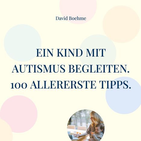 David Boehme. EIN KIND MIT AUTISMUS BEGLEITEN. 100 ALLERERSTE TIPPS. Bunte Kreise, unten Foto: Erwachsener mit Kind.