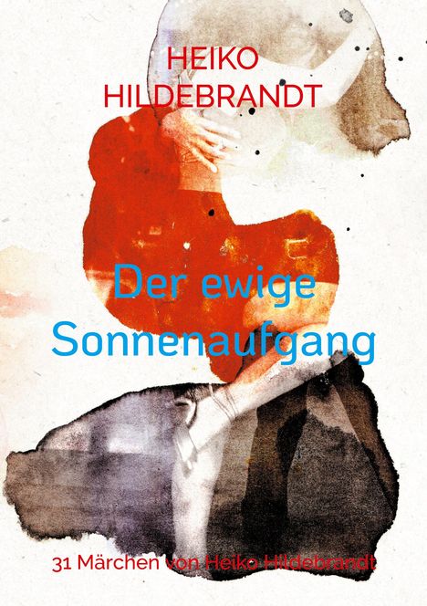 HEIKO HILDEBRANDT. Der ewige Sonnenaufgang. 31 Märchen von Heiko Hildebrandt. Illustration: Abstrakte Formen in Rot und Grau.