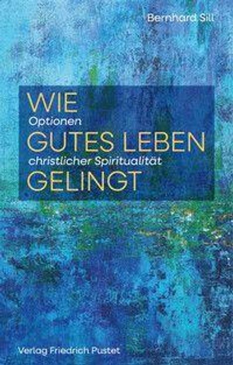 „Wie gutes Leben gelingt“ von Bernhard Sill. Optionen christlicher Spiritualität. Verlag Friedrich Pustet. Hintergrund: Blaugrün.