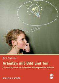 Ralf Biebeler: Arbeiten mit Bild und Ton Ein Leitfaden für auszubildende Mediengestalter Bild/Ton, Buch
