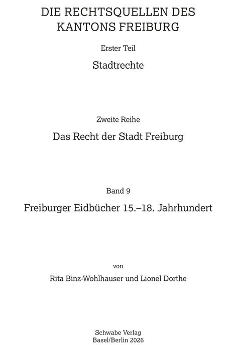 „DIE RECHTSQUELLEN DES KANTONS FREIBURG“; „Erster Teil: Stadtrechte“; „Zweite Reihe: Das Recht der Stadt Freiburg“; „Band 9: Freiburger Eidbücher 15.-18. Jahrhundert“; „von Rita Binz-Wohlhauser und Lionel Dorthe“; „Schwabe Verlag Basel/Berlin 2026“.
