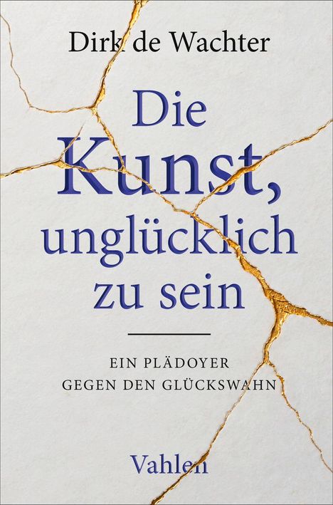 "Dirk de Wachter: Die Kunst, unglücklich zu sein. Ein Plädoyer gegen den Glückswahn. Vahlen." Hintergrund: goldene Risse.