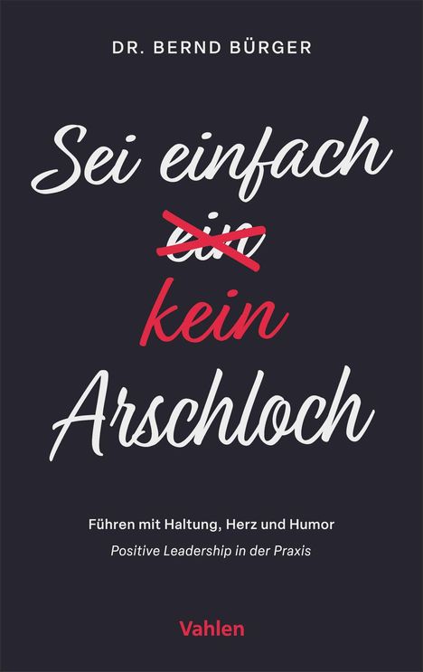 Texte: "Sei einfach kein Arschloch", "Führen mit Haltung, Herz und Humor", "Positive Leadership in der Praxis", "Dr. Bernd Bürger", "Vahlen". Dunkler Hintergrund mit weißer und roter Schrift.