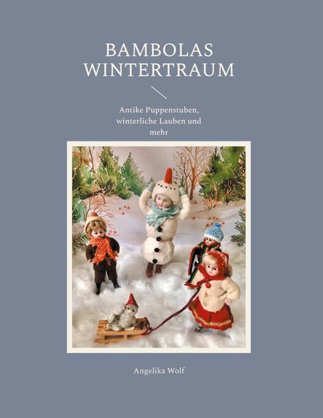 "Bambolas Wintertraum" zeigt antike Puppen in winterlicher Szene mit Schneemann, Bäumen und einem Schlitten. Autorin: Angelika Wolf.