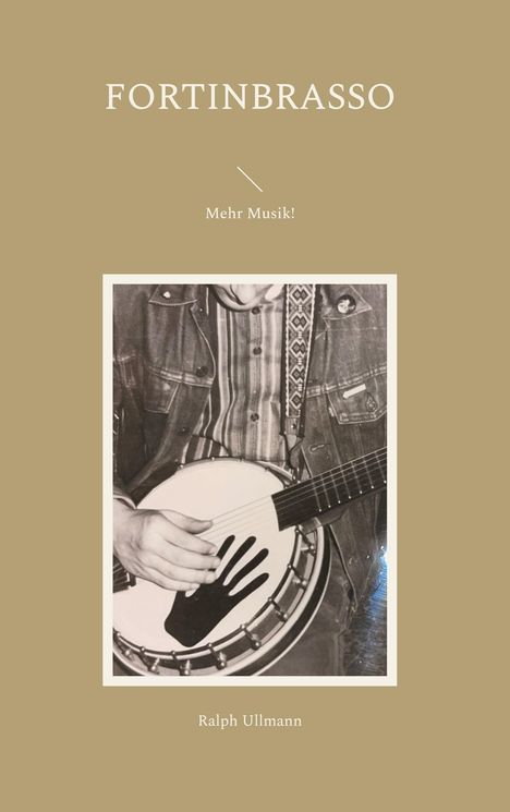 „FORTINBRASSO: Mehr Musik!“ Oberhalb eines Fotos von Händen, die ein Banjo mit aufgemalter Hand spielen. Darunter „Ralph Ullmann“.