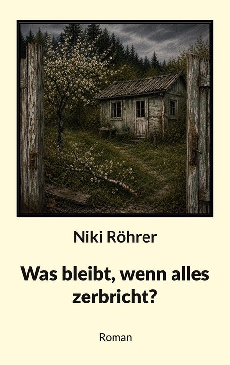 "Niki Röhrer. Was bleibt, wenn alles zerbricht? Roman." Alte Hütte, blühender Baum, Eingangstor, bewaldeter Hintergrund.