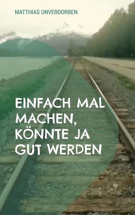 Text: "MATTHIAS UNVERDORBEN", "EINFACH MAL MACHEN, KÖNNTE JA GUT WERDEN". Hintergrund zeigt Schienen und Berge.