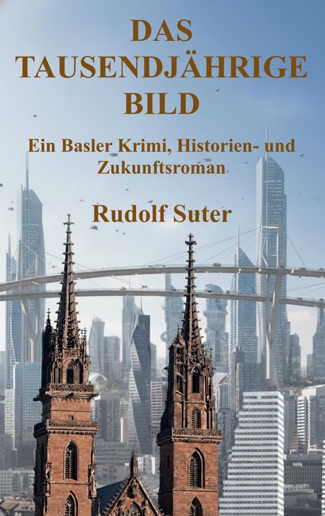 "DAS TAUSENDJÄHRIGE BILD" ist ein Krimi, Historien- und Zukunftsroman von Rudolf Suter. Gotische Türme vor futuristischer Stadt.